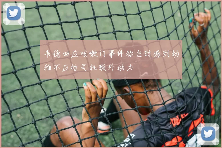 韦德回应咳嗽门事件称当时感到幼稚不应给司机额外动力