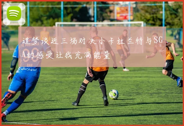 追梦谈近三场对决小卡杜兰特与SGA的感受让我充满能量