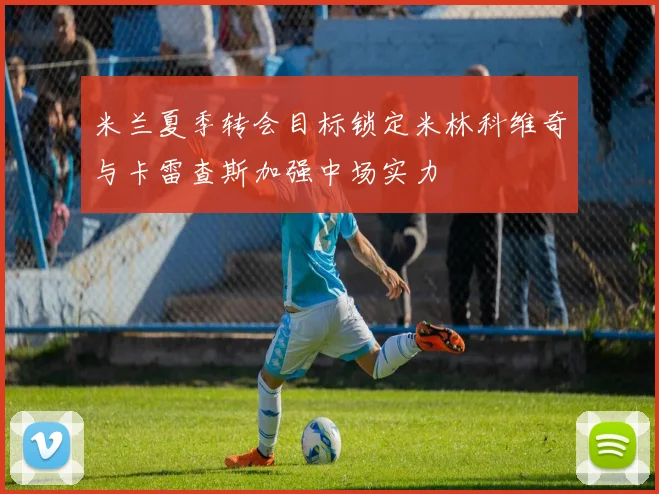 米兰夏季转会目标锁定米林科维奇与卡雷查斯加强中场实力