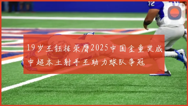 19岁王钰栋荣膺2025中国金童奖成中超本土射手王助力球队争冠