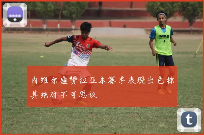 内维尔盛赞拉亚本赛季表现出色称其绝对不可思议