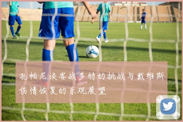 孔帕尼谈客战多特的挑战与戴维斯伤情恢复的乐观展望