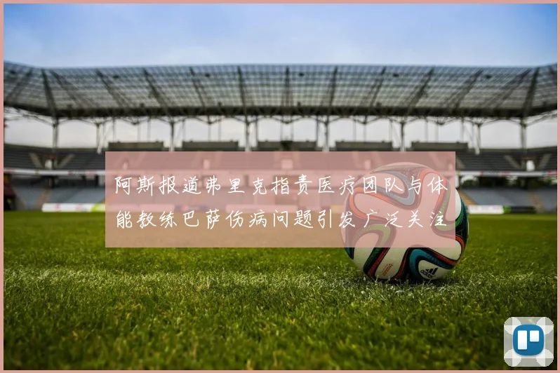 阿斯报道弗里克指责医疗团队与体能教练巴萨伤病问题引发广泛关注