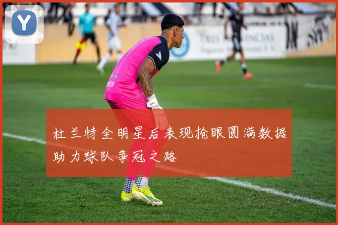 杜兰特全明星后表现抢眼圆满数据助力球队争冠之路