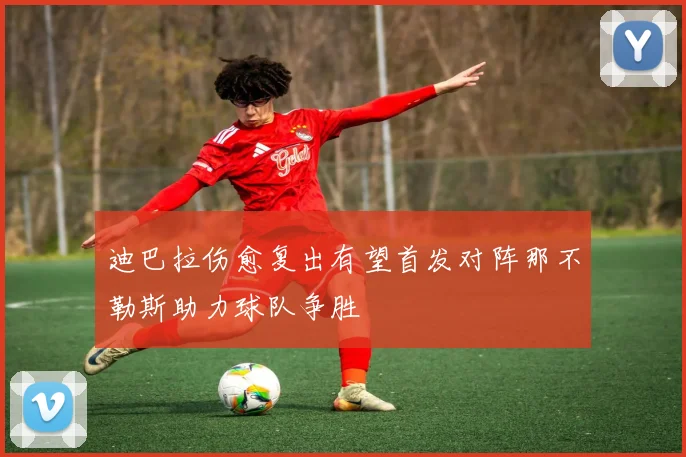 迪巴拉伤愈复出有望首发对阵那不勒斯助力球队争胜