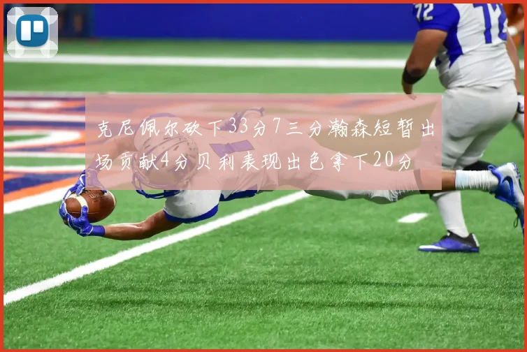克尼佩尔砍下33分7三分瀚森短暂出场贡献4分贝利表现出色拿下20分