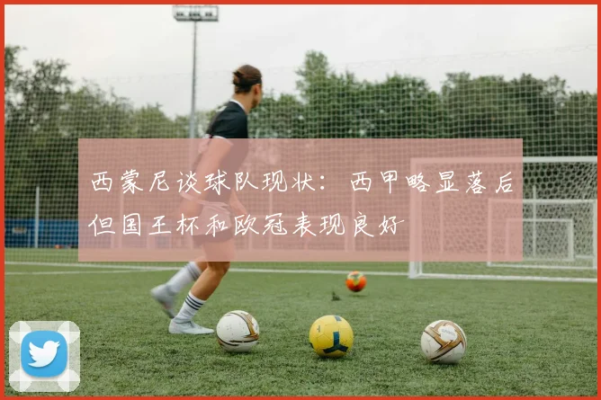 西蒙尼谈球队现状：西甲略显落后但国王杯和欧冠表现良好