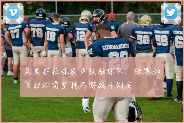 莱奥在社媒发声鼓励球队：联赛如马拉松需坚持不懈战斗到底