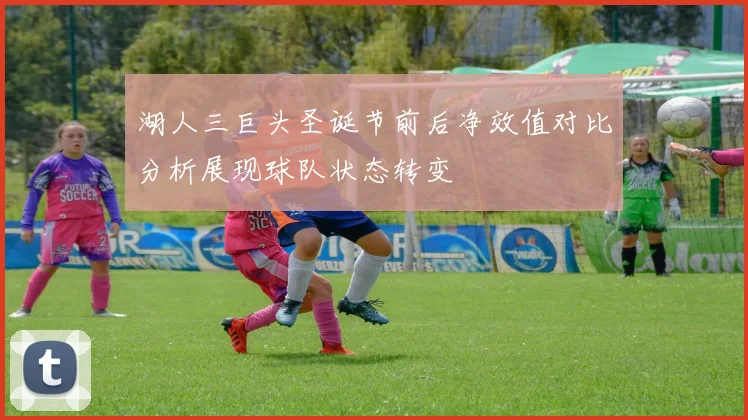 湖人三巨头圣诞节前后净效值对比分析展现球队状态转变