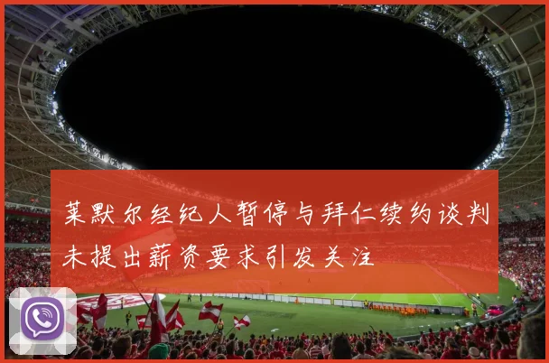 莱默尔经纪人暂停与拜仁续约谈判未提出薪资要求引发关注