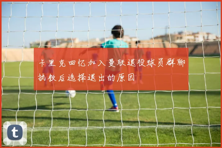 卡里克回忆加入曼联退役球员群聊执教后选择退出的原因