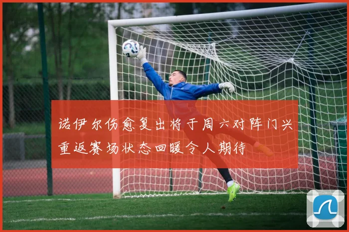 诺伊尔伤愈复出将于周六对阵门兴重返赛场状态回暖令人期待