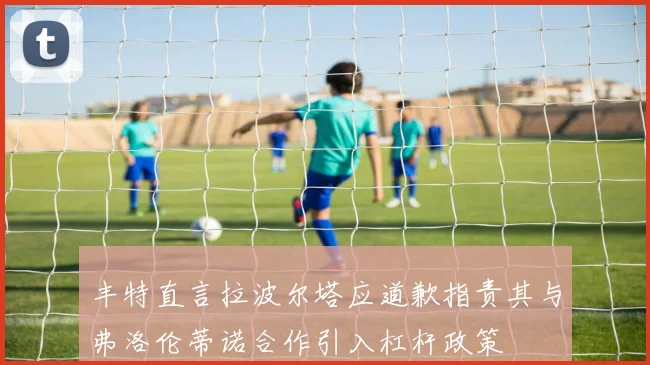 丰特直言拉波尔塔应道歉指责其与弗洛伦蒂诺合作引入杠杆政策