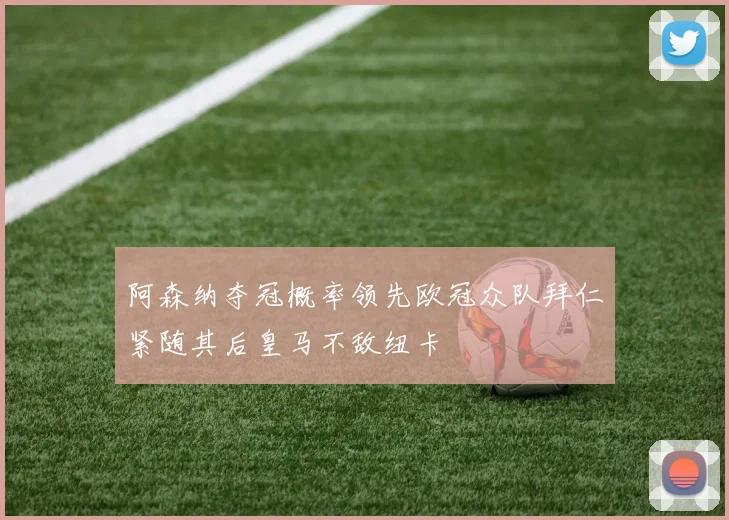 阿森纳夺冠概率领先欧冠众队拜仁紧随其后皇马不敌纽卡